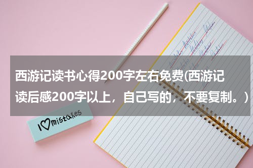 西游记读书心得200字左右免费(西游记读后感200字以上，自己写的，不要复制。)