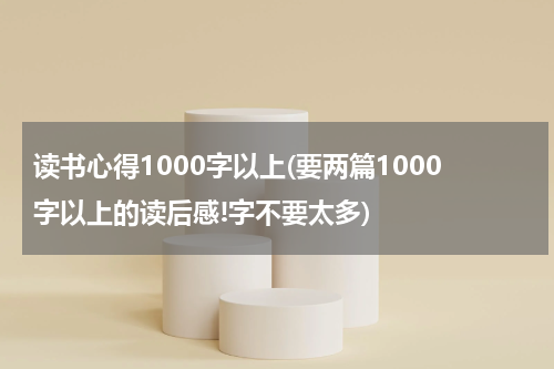 读书心得1000字以上(要两篇1000字以上的读后感!字不要太多)