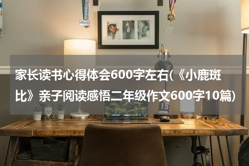 家长读书心得体会600字左右(《小鹿斑比》亲子阅读感悟二年级作文600字10篇)