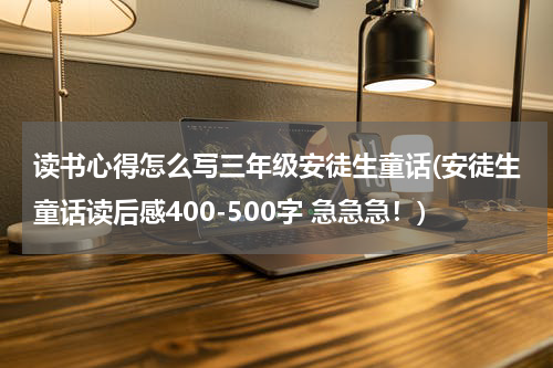 读书心得怎么写三年级安徒生童话(安徒生童话读后感400-500字 急急急！)