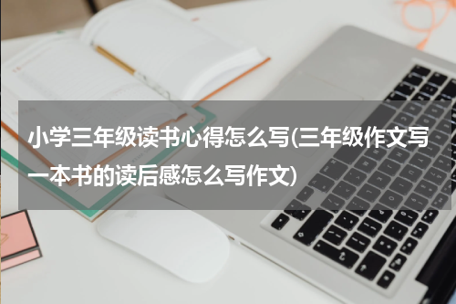 小学三年级读书心得怎么写(三年级作文写一本书的读后感怎么写作文)