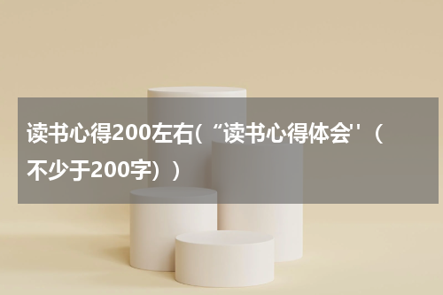 读书心得200左右(“读书心得体会"（不少于200字）)