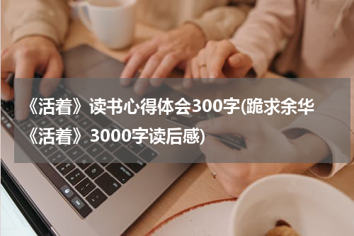《活着》读书心得体会300字(跪求余华《活着》3000字读后感)