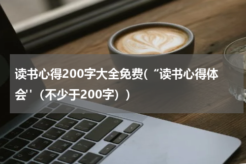 读书心得200字大全免费(“读书心得体会"（不少于200字）)