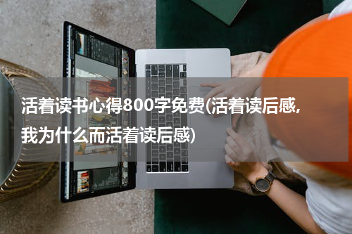 活着读书心得800字免费(活着读后感,我为什么而活着读后感)