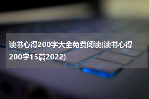 读书心得200字大全免费阅读(读书心得200字15篇2022)