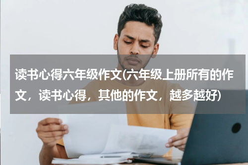 读书心得六年级作文(六年级上册所有的作文，读书心得，其他的作文，越多越好)