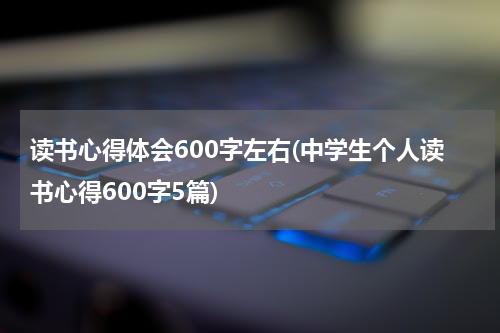 读书心得体会600字左右(中学生个人读书心得600字5篇)