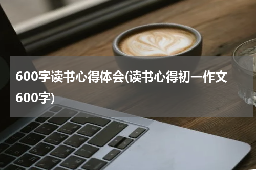 600字读书心得体会(读书心得初一作文600字)