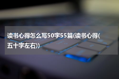 读书心得怎么写50字55篇(读书心得(五十字左右))