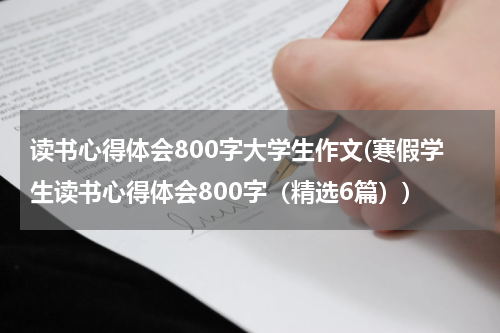 读书心得体会800字大学生作文(寒假学生读书心得体会800字（精选6篇）)