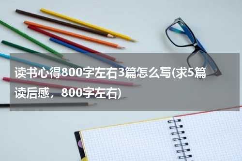 读书心得800字左右3篇怎么写(求5篇读后感，800字左右)