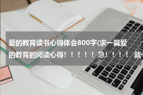 爱的教育读书心得体会800字(求一篇爱的教育的阅读心得！！！！！急！！！！ 就一段)