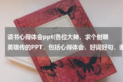 读书心得体会ppt(各位大神，求个射雕英雄传的PPT，包括心得体会，好词好句，谢谢)