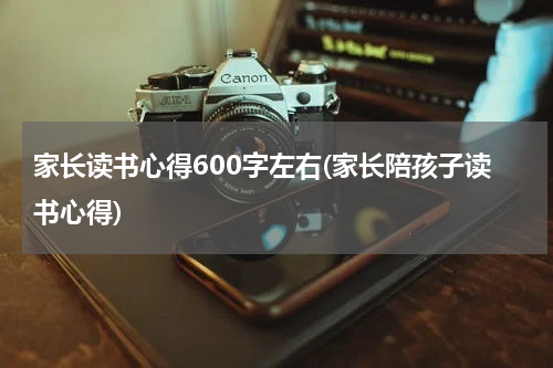 家长读书心得600字左右(家长陪孩子读书心得)