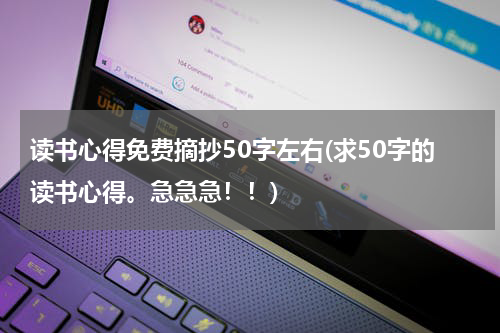 读书心得免费摘抄50字左右(求50字的读书心得。急急急！！)