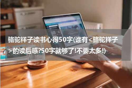 骆驼祥子读书心得50字(谁有<骆驼祥子>的读后感?50字就够了!不要太多!)