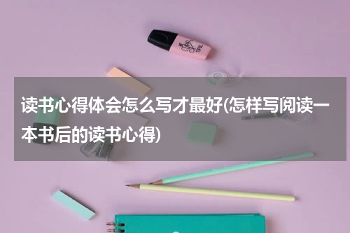 读书心得体会怎么写才最好(怎样写阅读一本书后的读书心得)