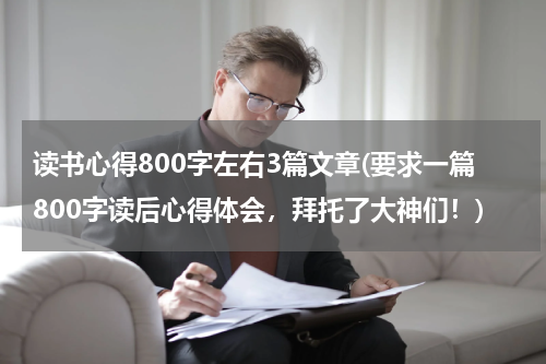 读书心得800字左右3篇文章(要求一篇800字读后心得体会，拜托了大神们！)