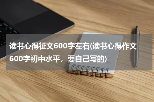 读书心得征文600字左右(读书心得作文600字初中水平，要自己写的)