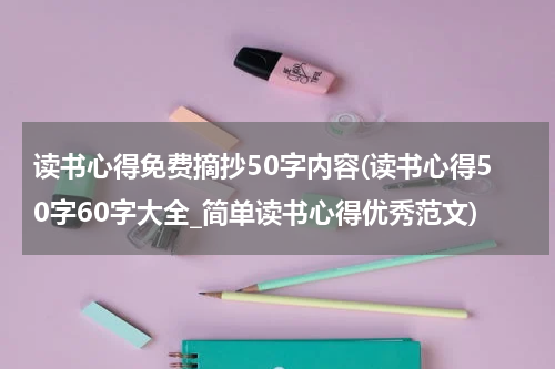 读书心得免费摘抄50字内容(读书心得50字60字大全_简单读书心得优秀范文)