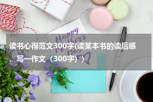 读书心得范文300字(读某本书的读后感、写一作文（300字）)