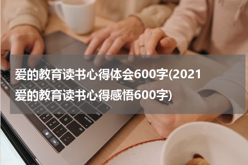 爱的教育读书心得体会600字(2021爱的教育读书心得感悟600字)