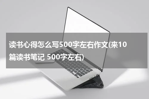 读书心得怎么写500字左右作文(来10篇读书笔记 500字左右)