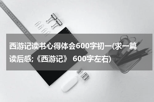西游记读书心得体会600字初一(求一篇读后感;《西游记》 600字左右)
