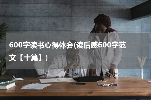 600字读书心得体会(读后感600字范文【十篇】)