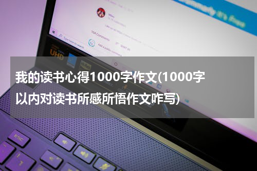 我的读书心得1000字作文(1000字以内对读书所感所悟作文咋写)