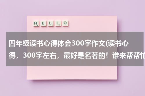 四年级读书心得体会300字作文(读书心得，300字左右，最好是名著的！谁来帮帮忙？)