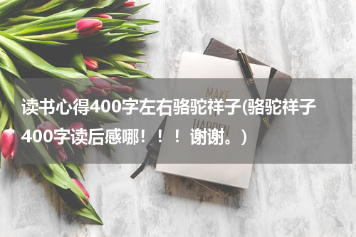 读书心得400字左右骆驼祥子(骆驼祥子400字读后感哪！！！谢谢。)