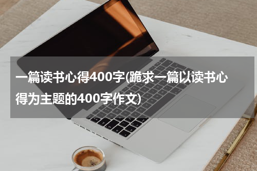一篇读书心得400字(跪求一篇以读书心得为主题的400字作文)