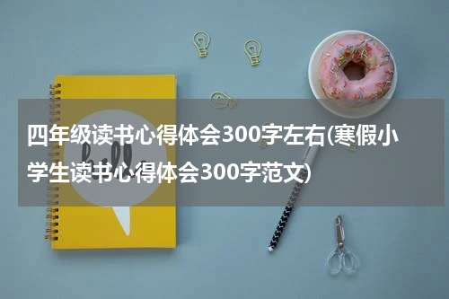 四年级读书心得体会300字左右(寒假小学生读书心得体会300字范文)