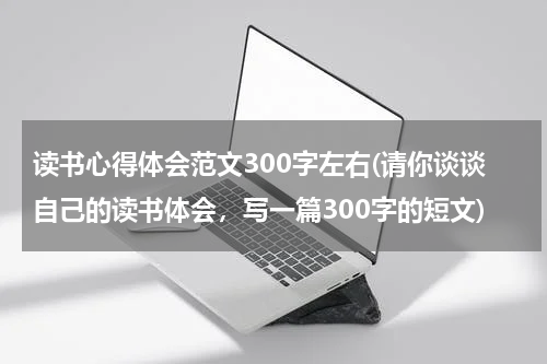 读书心得体会范文300字左右(请你谈谈自己的读书体会，写一篇300字的短文)