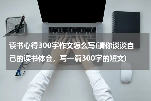 读书心得300字作文怎么写(请你谈谈自己的读书体会，写一篇300字的短文)
