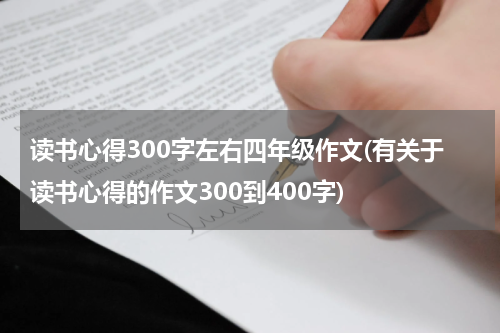 读书心得300字左右四年级作文(有关于读书心得的作文300到400字)