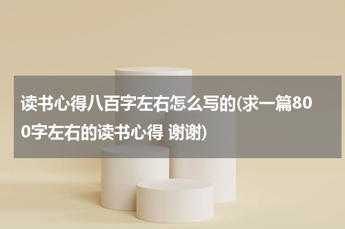 读书心得八百字左右怎么写的(求一篇800字左右的读书心得 谢谢)