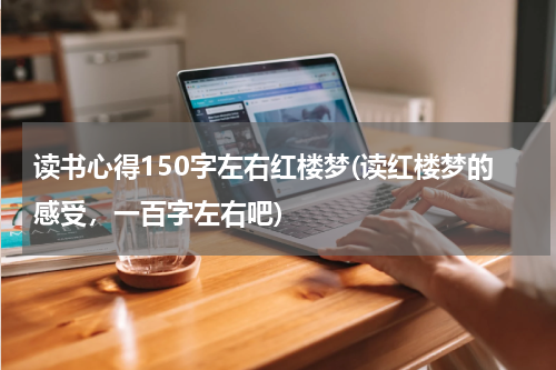 读书心得150字左右红楼梦(读红楼梦的感受，一百字左右吧)