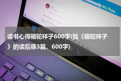 读书心得骆驼祥子600字(找《骆驼祥子》的读后感3篇，600字)