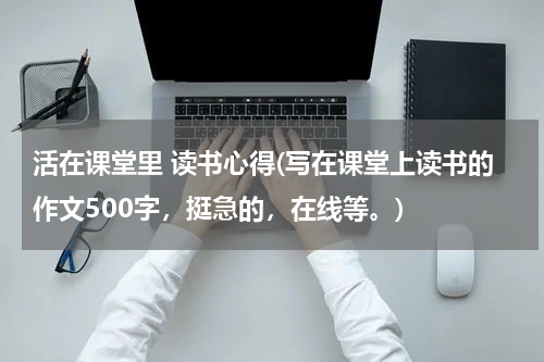 活在课堂里 读书心得(写在课堂上读书的作文500字，挺急的，在线等。)