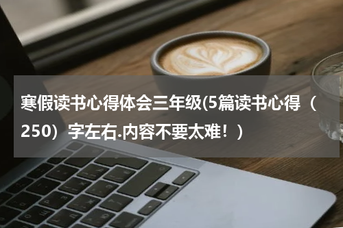 寒假读书心得体会三年级(5篇读书心得（250）字左右.内容不要太难！)
