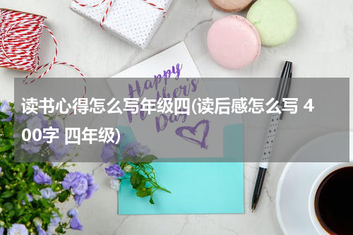 读书心得怎么写年级四(读后感怎么写 400字 四年级)