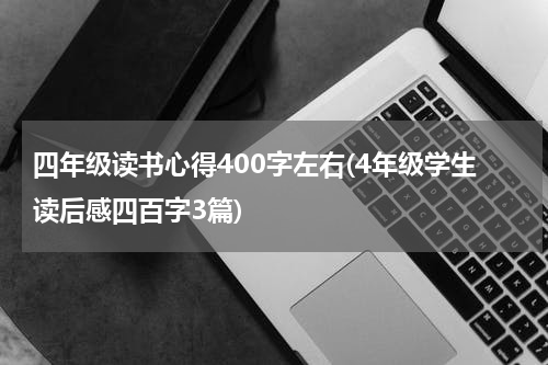 四年级读书心得400字左右(4年级学生读后感四百字3篇)