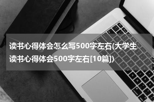 读书心得体会怎么写500字左右(大学生读书心得体会500字左右[10篇])