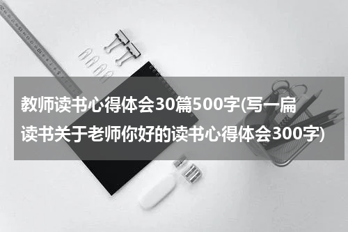 教师读书心得体会30篇500字(写一扁读书关于老师你好的读书心得体会300字)
