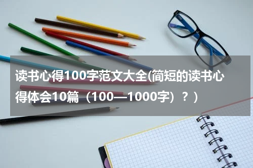 读书心得100字范文大全(简短的读书心得体会10篇（100—1000字）？)