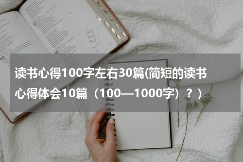 读书心得100字左右30篇(简短的读书心得体会10篇（100—1000字）？)