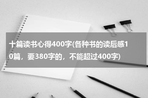 十篇读书心得400字(各种书的读后感10篇，要380字的，不能超过400字)
